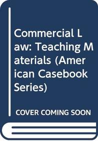 Commercial Law: Teaching Materials (American Casebook Series)