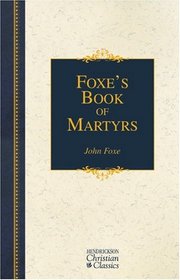 Foxe's Book of Martyrs: A History of the Lifes, Sufferings, and Triumphant Deaths of the Early Christian and the Protestant Martyrs (Hendrickson Christian Classics)