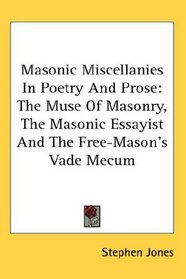 Masonic Miscellanies In Poetry And Prose: The Muse Of Masonry, The Masonic Essayist And The Free-Mason's Vade Mecum