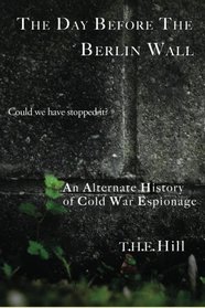 The Day Before the Berlin Wall: Could We Have Stopped It?: An Alternate History of Cold War Espionage