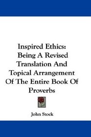 Inspired Ethics: Being A Revised Translation And Topical Arrangement Of The Entire Book Of Proverbs