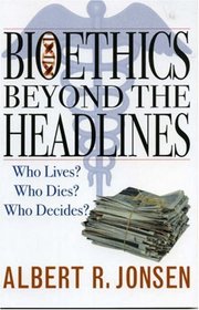 Bioethics Beyond the Headlines: Who Lives?  Who Dies?  Who Decides?