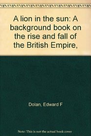 A lion in the sun: A background book on the rise and fall of the British Empire,