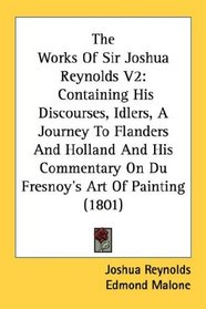 The Works Of Sir Joshua Reynolds V2: Containing His Discourses, Idlers, A Journey To Flanders And Holland And His Commentary On Du Fresnoy's Art Of Painting (1801)