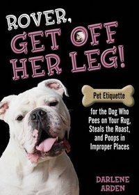 Rover, Get off Her Leg!: Pet Etiquette for the Dog Who Pees on Your Rug, Steals the Pot Roast and Poops in Improper Places