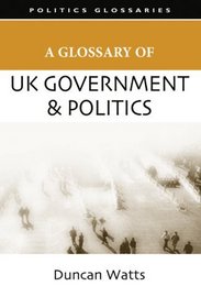 A Glossary of UK Government and Politics (Poltics Glossaries)
