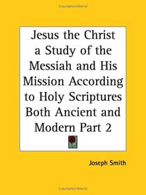 Jesus the Christ a Study of the Messiah and His Mission According to Holy Scriptures Both Ancient and Modern, Part 2
