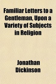 Familiar Letters to a Gentleman, Upon a Variety of Subjects in Religion