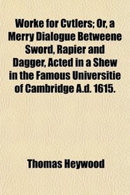 Worke for Cvtlers; Or, a Merry Dialogue Betweene Sword, Rapier and Dagger, Acted in a Shew in the Famous Universitie of Cambridge A.d. 1615.