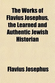 The Works of Flavius Josephus, the Learned and Authentic Jewish Historian