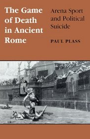 The Game of Death in Ancient Rome: Arena Sport and Political Suicide (Wisconsin Studies in Classics)