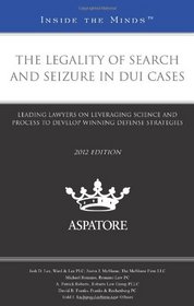 The Legality of Search and Seizure in DUI Cases, 2012 ed.: Leading Lawyers on Leveraging Science and Process to Develop Winning Defense Strategies (Inside the Minds)