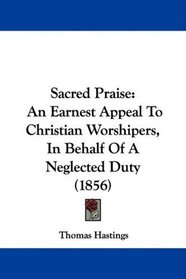 Sacred Praise: An Earnest Appeal To Christian Worshipers, In Behalf Of A Neglected Duty (1856)