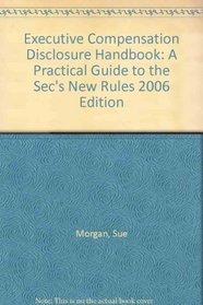 Executive Compensation Disclosure Handbook: A Practical Guide to the Sec's New Rules 2006 Edition