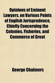 Opinions of Eminent Lawyers, on Various Points of English Jurisprudence, Chiefly Concerning the Colonies, Fisheries, and Commerce of Great