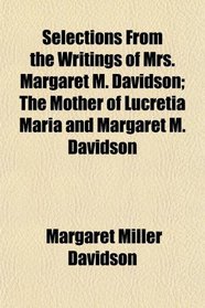 Selections From the Writings of Mrs. Margaret M. Davidson; The Mother of Lucretia Maria and Margaret M. Davidson