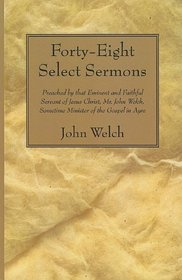 Forty-Eight Select Sermons: Preached by That Eminent and Faithful Servant of Jesus Christ, Mr. John Welch, Sometime Minister of the Gospel in Ayre