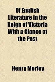 Of English Literature in the Reign of Victoria, With a Glance at the Past