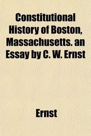 Constitutional History of Boston, Massachusetts. an Essay by C. W. Ernst