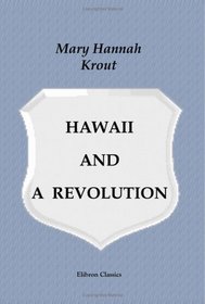 Hawaii and a Revolution: The Personal Experiences of a Correspondent in the Sandwich Islands During the Crisis of 1893 and Subsequently