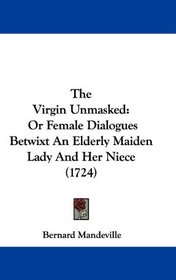 The Virgin Unmasked: Or Female Dialogues Betwixt An Elderly Maiden Lady And Her Niece (1724)