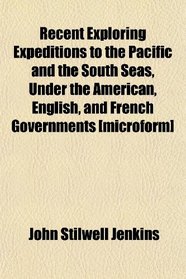 Recent Exploring Expeditions to the Pacific and the South Seas, Under the American, English, and French Governments [microform]