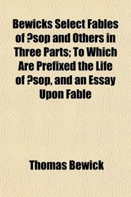 Bewicks Select Fables of sop and Others in Three Parts; To Which Are Prefixed the Life of sop, and an Essay Upon Fable