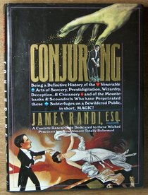 Conjuring: Being a Definitive Account of the Venerable Arts of Sorcery, Prestidigitation, Wizardry, Deception, & Chicanery and of the Mountebanks &