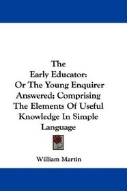 The Early Educator: Or The Young Enquirer Answered; Comprising The Elements Of Useful Knowledge In Simple Language