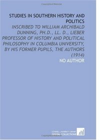 Studies in Southern History and Politics: Inscribed to William Archibald Dunning, PH.D., LL. D., Lieber Professor of History and Political Philosophy in ... by His Former Pupils, the Authors (1914)