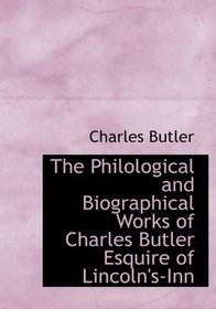 The Philological and Biographical Works of Charles Butler Esquire of Lincoln's-Inn