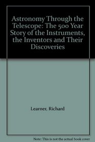 ASTRONOMY THROUGH THE TELESCOPE: THE 500 YEAR STORY OF THE INSTRUMENTS, THE INVENTORS AND THEIR DISCOVERIES