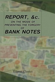 Report of the Committee of the Society of Arts, &c: Together with the Approved Communications and Evidence upon the Same, Relative to the Mode of Preventing the Forgery of Bank Notes