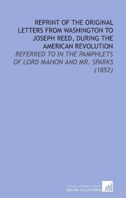 Reprint of the Original Letters From Washington to Joseph Reed, During the American Revolution: Referred to in the Pamphlets of Lord Mahon and Mr. Sparks (1852)