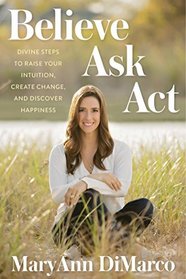 Believe, Ask, Act: Divine Steps to Raise Your Intuition, Create Change, and Discover Happiness