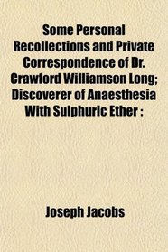 Some Personal Recollections and Private Correspondence of Dr. Crawford Williamson Long; Discoverer of Anaesthesia With Sulphuric Ether