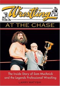 Wrestling at the Chase : The Inside Story of Sam Muchnick and the Legends of Professional Wrestling