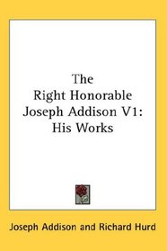 The Right Honorable Joseph Addison V1: His Works