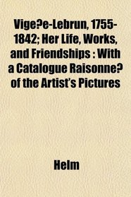 Vigee-Lebrun, 1755-1842; Her Life, Works, and Friendships: With a Catalogue Raisonne of the Artist's Pictures