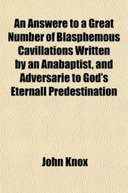 An Answere to a Great Number of Blasphemous Cavillations Written by an Anabaptist, and Adversarie to God's Eternall Predestination