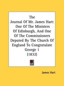The Journal Of Mr. James Hart: One Of The Ministers Of Edinburgh, And One Of The Commissioners Deputed By The Church Of England To Congratulate George 1 (1832)