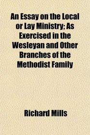 An Essay on the Local or Lay Ministry; As Exercised in the Wesleyan and Other Branches of the Methodist Family