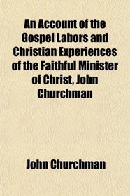 An Account of the Gospel Labors and Christian Experiences of the Faithful Minister of Christ, John Churchman
