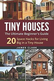 Tiny Houses: The Ultimate Beginner's Guide : 20 Space Hacks for Living Big in a Tiny House