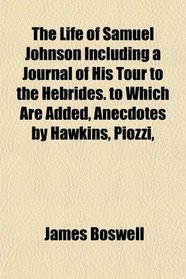 The Life of Samuel Johnson Including a Journal of His Tour to the Hebrides. to Which Are Added, Anecdotes by Hawkins, Piozzi,