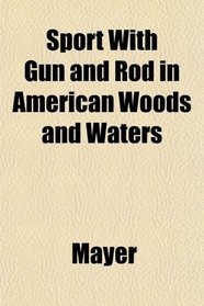 Sport With Gun and Rod in American Woods and Waters