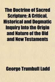 The Doctrine of Sacred Scripture; A Critical, Historical and Dogmatic Inquiry Into the Origin and Nature of the Old and New Testaments