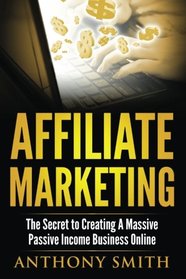 Affiliate Marketing: The Secret to Creating a Massive Passive Income Business Online (Affiliate Marketing, Passive Income, Network Marketing, Make Money Online) (Volume 1)