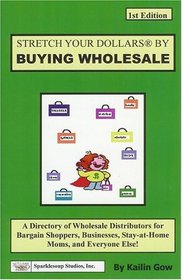 Make Your Dollars Stretch by Buying Wholesale: A Directory of Wholesale Distributors for Bargain Shoppers, Businesses, Stay-at-Home Moms, and Everyone Else!