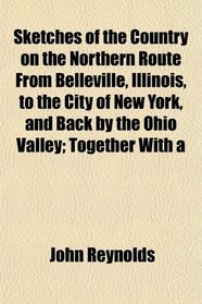 Sketches of the Country on the Northern Route From Belleville, Illinois, to the City of New York, and Back by the Ohio Valley; Together With a